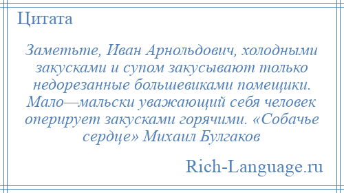 
    Заметьте, Иван Арнольдович, холодными закусками и супом закусывают только недорезанные большевиками помещики. Мало—мальски уважающий себя человек оперирует закусками горячими. «Собачье сердце» Михаил Булгаков