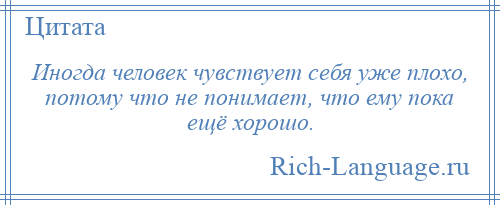 
    Иногда человек чувствует себя уже плохо, потому что не понимает, что ему пока ещё хорошо.