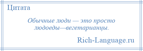 
    Обычные люди — это просто людоеды—вегетарианцы.