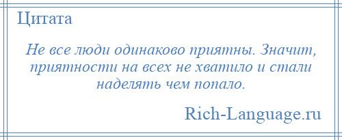 
    Не все люди одинаково приятны. Значит, приятности на всех не хватило и стали наделять чем попало.