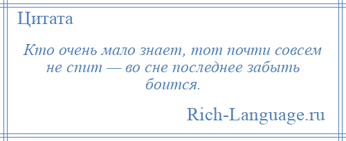 
    Кто очень мало знает, тот почти совсем не спит — во сне последнее забыть боится.