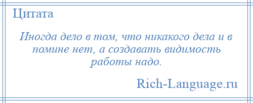 
    Иногда дело в том, что никакого дела и в помине нет, а создавать видимость работы надо.