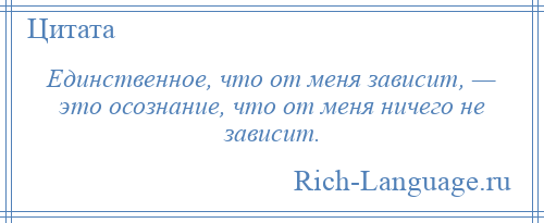 
    Единственное, что от меня зависит, — это осознание, что от меня ничего не зависит.