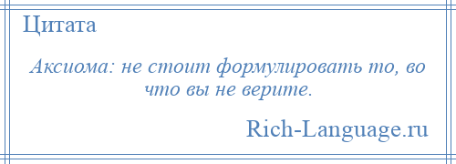 
    Аксиома: не стоит формулировать то, во что вы не верите.