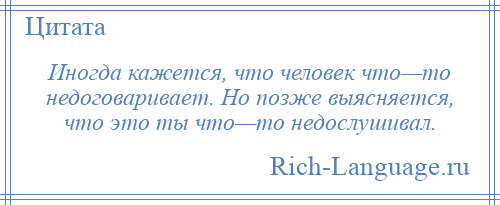 
    Иногда кажется, что человек что—то недоговаривает. Но позже выясняется, что это ты что—то недослушивал.