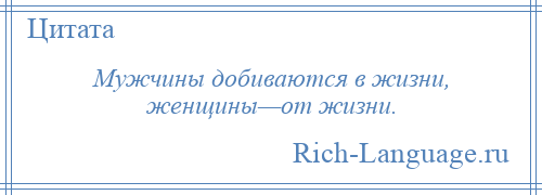 
    Мужчины добиваются в жизни, женщины—от жизни.