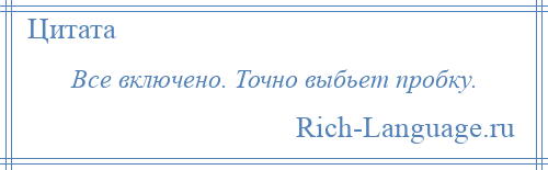 
    Все включено. Точно выбьет пробку.