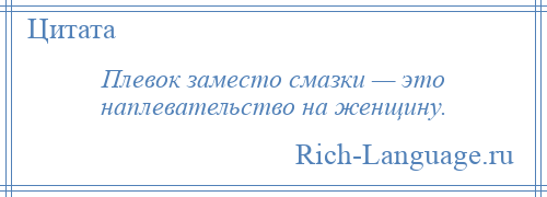 
    Плевок заместо смазки — это наплевательство на женщину.