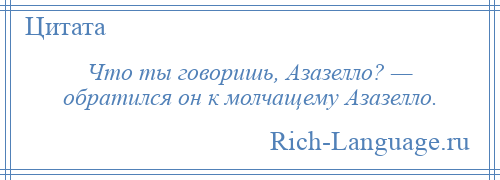 
    Что ты говоришь, Азазелло? — обратился он к молчащему Азазелло.