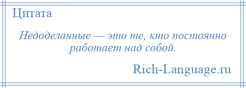 
    Недоделанные — это те, кто постоянно работает над собой.