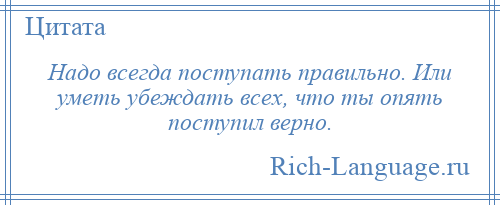 
    Надо всегда поступать правильно. Или уметь убеждать всех, что ты опять поступил верно.