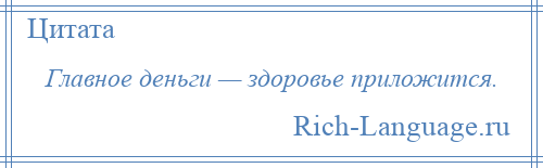 
    Главное деньги — здоровье приложится.