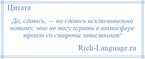 
    Да, сдаюсь, — но сдаюсь исключительно потому, что не могу играть в атмосфере травли со стороны завистников!