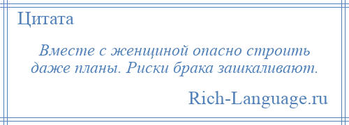 
    Вместе с женщиной опасно строить даже планы. Риски брака зашкаливают.