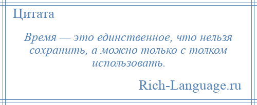 
    Время — это единственное, что нельзя сохранить, а можно только с толком использовать.