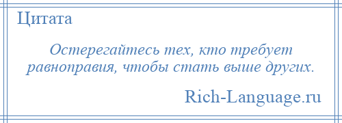 
    Остерегайтесь тех, кто требует равноправия, чтобы стать выше других.