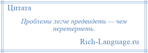 
    Проблемы легче предвидеть — чем перетерпеть.