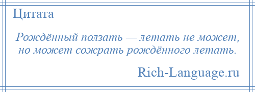 
    Рождённый ползать — летать не может, но может сожрать рождённого летать.