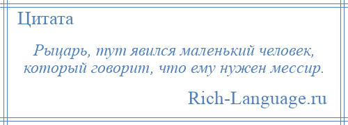 
    Рыцарь, тут явился маленький человек, который говорит, что ему нужен мессир.