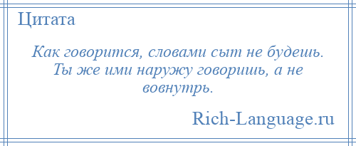 
    Как говорится, словами сыт не будешь. Ты же ими наружу говоришь, а не вовнутрь.