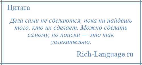 
    Дела сами не сделаются, пока ни найдёшь того, кто их сделает. Можно сделать самому, но поиски — это так увлекательно.