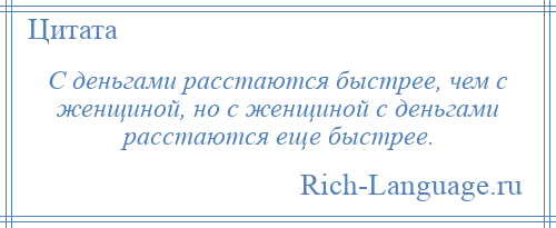 
    С деньгами расстаются быстрее, чем с женщиной, но с женщиной с деньгами расстаются еще быстрее.