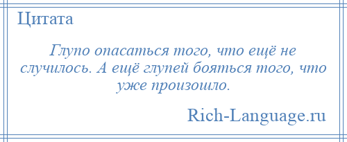 
    Глупо опасаться того, что ещё не случилось. А ещё глупей бояться того, что уже произошло.