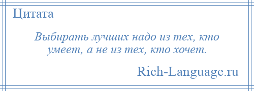 
    Выбирать лучших надо из тех, кто умеет, а не из тех, кто хочет.