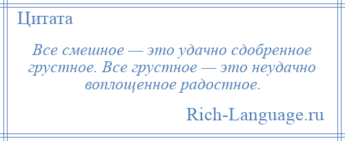 
    Все смешное — это удачно сдобренное грустное. Все грустное — это неудачно воплощенное радостное.