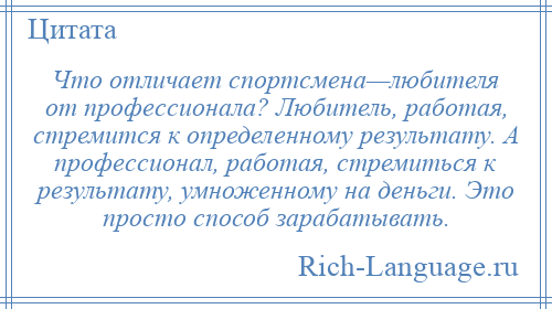 
    Что отличает спортсмена—любителя от профессионала? Любитель, работая, стремится к определенному результату. А профессионал, работая, стремиться к результату, умноженному на деньги. Это просто способ зарабатывать.
