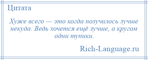 
    Хуже всего — это когда получилось лучше некуда. Ведь хочется ещё лучше, а кругом одни тупики.