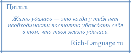 
    Жизнь удалась — это когда у тебя нет необходимости постоянно убеждать себя в том, что твоя жизнь удалась.