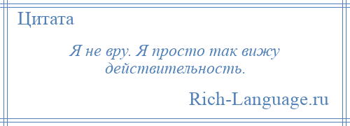 
    Я не вру. Я просто так вижу действительность.