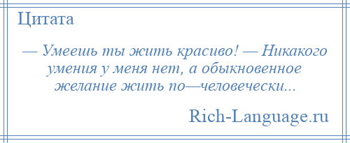 
    — Умеешь ты жить красиво! — Никакого умения у меня нет, а обыкновенное желание жить по—человечески...