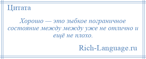 
    Хорошо — это зыбкое пограничное состояние между между уже не отлично и ещё не плохо.