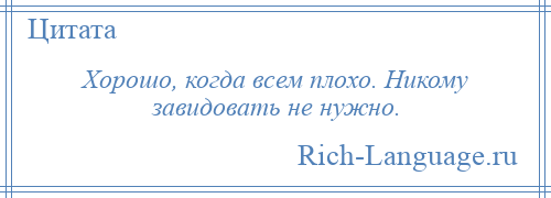 
    Хорошо, когда всем плохо. Никому завидовать не нужно.