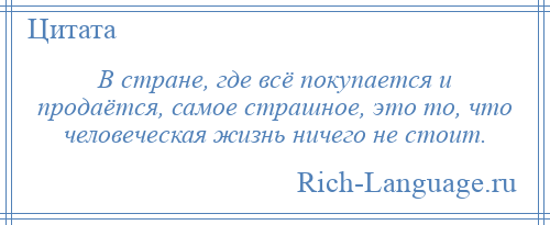 
    В стране, где всё покупается и продаётся, самое страшное, это то, что человеческая жизнь ничего не стоит.