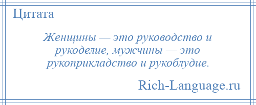 
    Женщины — это руководство и рукоделие, мужчины — это рукоприкладство и рукоблудие.