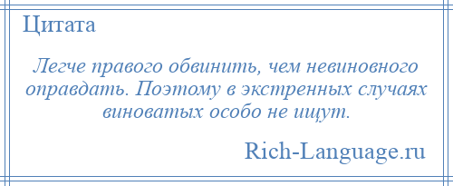 
    Легче правого обвинить, чем невиновного оправдать. Поэтому в экстренных случаях виноватых особо не ищут.