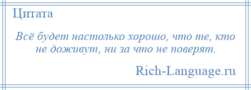 
    Всё будет настолько хорошо, что те, кто не доживут, ни за что не поверят.