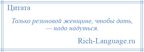 
    Только резиновой женщине, чтобы дать, — надо надуться.