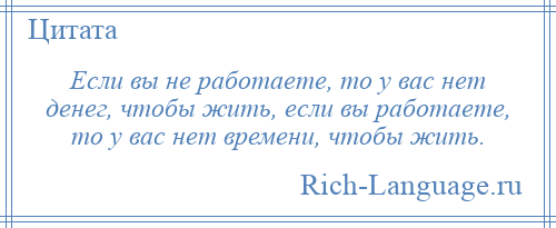 
    Если вы не работаете, то у вас нет денег, чтобы жить, если вы работаете, то у вас нет времени, чтобы жить.