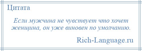 
    Если мужчина не чувствует что хочет женщина, он уже виновен по умолчанию.