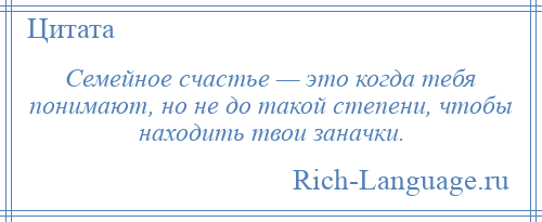 
    Семейное счастье — это когда тебя понимают, но не до такой степени, чтобы находить твои заначки.