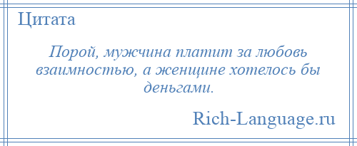 
    Порой, мужчина платит за любовь взаимностью, а женщине хотелось бы деньгами.