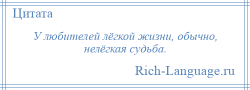 
    У любителей лёгкой жизни, обычно, нелёгкая судьба.