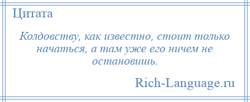 
    Колдовству, как известно, стоит только начаться, а там уже его ничем не остановишь.