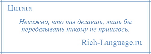 
    Неважно, что ты делаешь, лишь бы переделывать никому не пришлось.