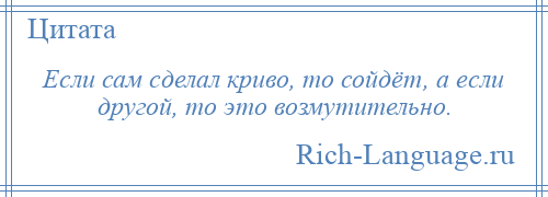 
    Если сам сделал криво, то сойдёт, а если другой, то это возмутительно.