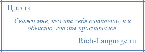 
    Скажи мне, кем ты себя считаешь, и я объясню, где ты просчитался.
